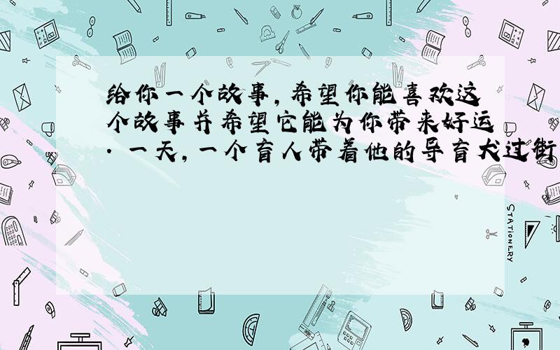 给你一个故事,希望你能喜欢这个故事并希望它能为你带来好运. 一天,一个盲人带着他的导盲犬过街时,一辆大