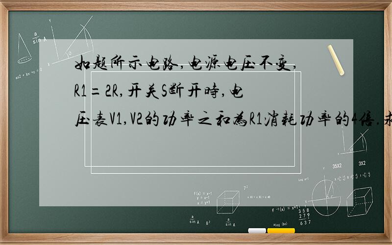 如题所示电路,电源电压不变,R1=2R,开关S断开时,电压表V1,V2的功率之和为R1消耗功率的4倍.求R3的阻值；S断