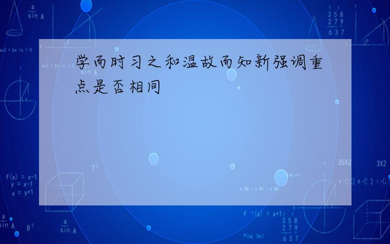 学而时习之和温故而知新强调重点是否相同