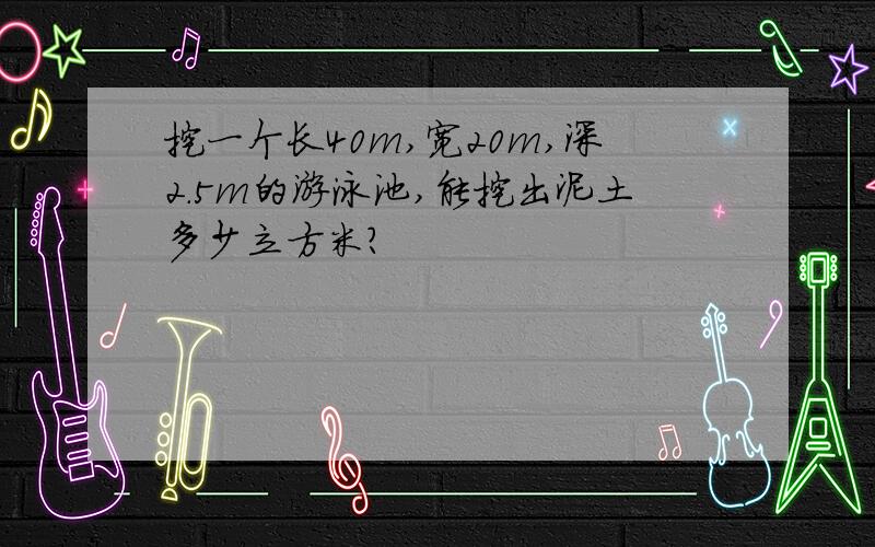 挖一个长40m,宽20m,深2.5m的游泳池,能挖出泥土多少立方米?