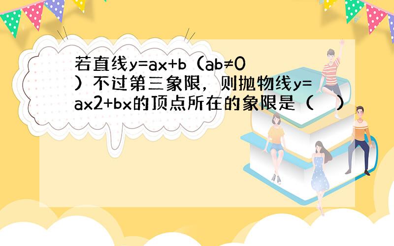 若直线y=ax+b（ab≠0）不过第三象限，则抛物线y=ax2+bx的顶点所在的象限是（　　）