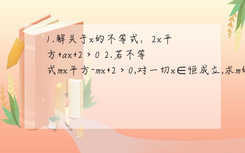 1.解关于x的不等式：2x平方+ax+2＞0 2.若不等式mx平方-mx+2＞0,对一切x∈恒成立,求m的范围