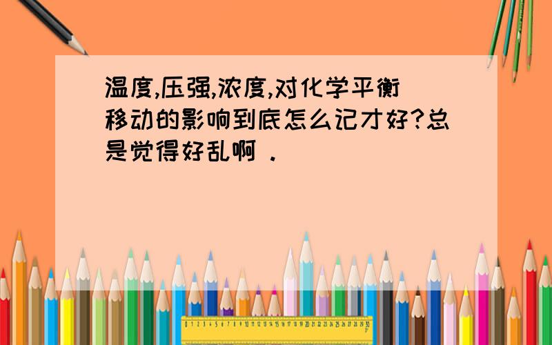 温度,压强,浓度,对化学平衡移动的影响到底怎么记才好?总是觉得好乱啊 .