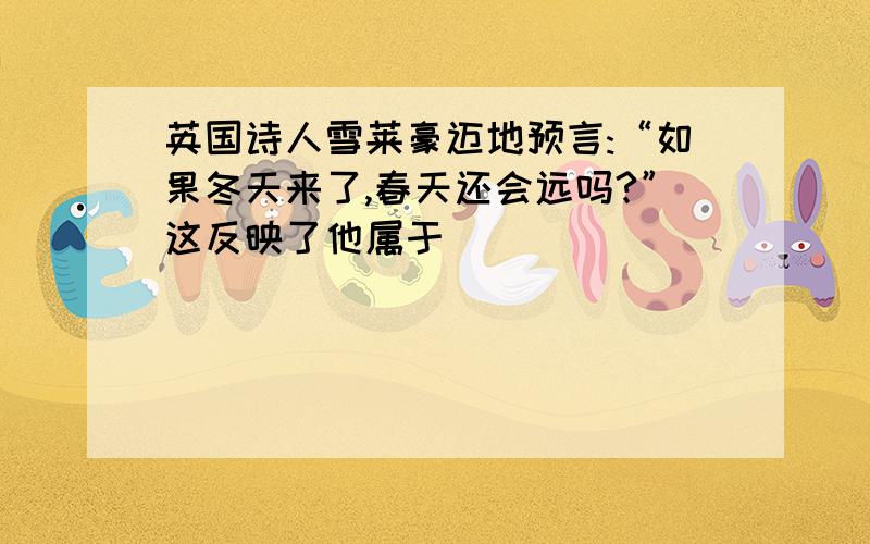 英国诗人雪莱豪迈地预言:“如果冬天来了,春天还会远吗?”这反映了他属于