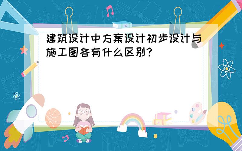 建筑设计中方案设计初步设计与施工图各有什么区别?