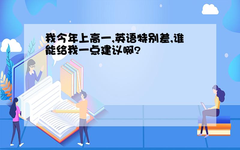 我今年上高一,英语特别差,谁能给我一点建议啊?