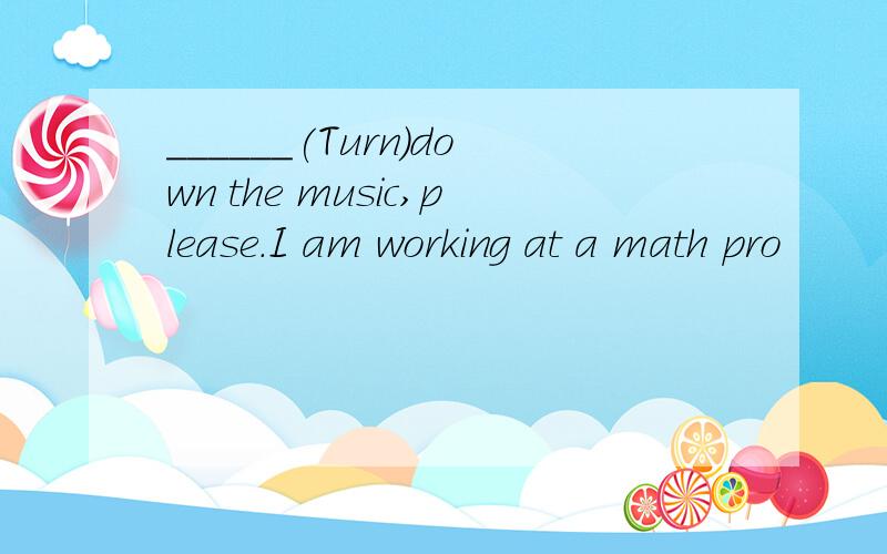 ______(Turn)down the music,please.I am working at a math pro