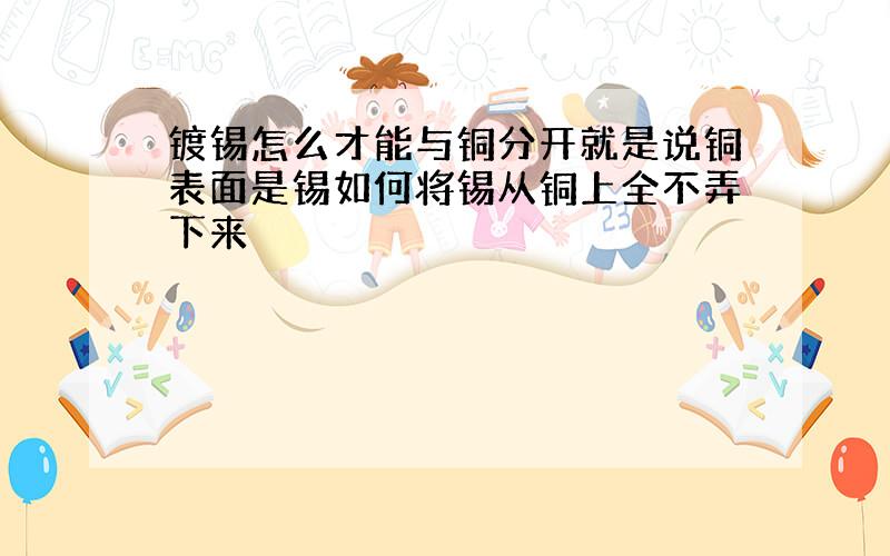 镀锡怎么才能与铜分开就是说铜表面是锡如何将锡从铜上全不弄下来