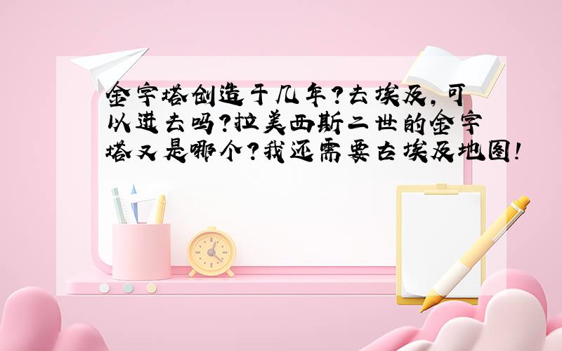 金字塔创造于几年?去埃及,可以进去吗?拉美西斯二世的金字塔又是哪个?我还需要古埃及地图!