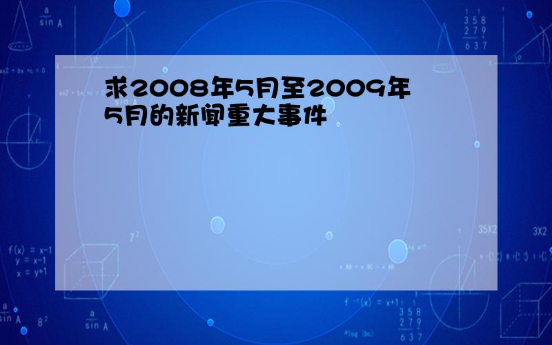 求2008年5月至2009年5月的新闻重大事件