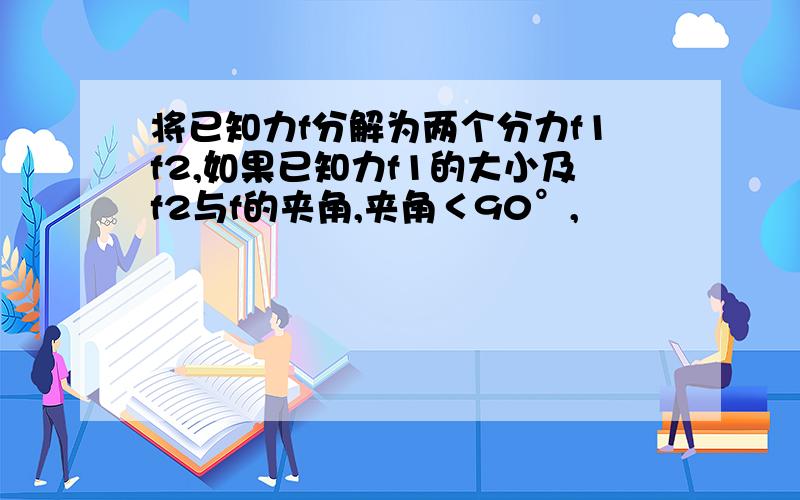 将已知力f分解为两个分力f1f2,如果已知力f1的大小及f2与f的夹角,夹角＜90°,