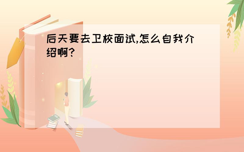 后天要去卫校面试,怎么自我介绍啊?