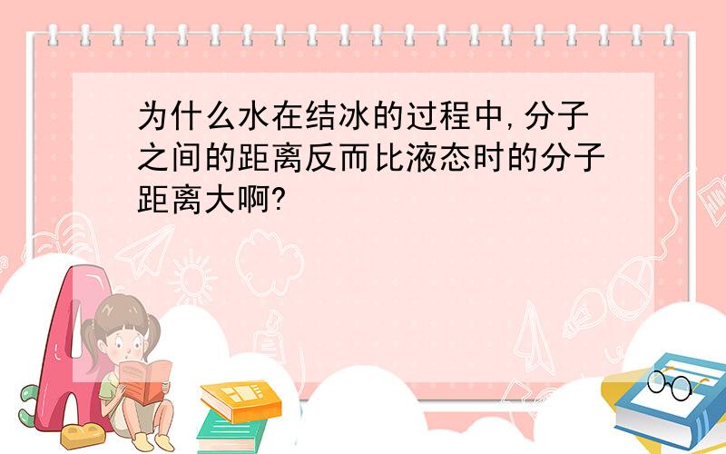 为什么水在结冰的过程中,分子之间的距离反而比液态时的分子距离大啊?