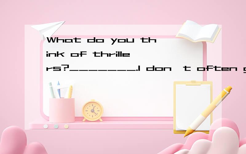 What do you think of thrillers?_______.I don't often go to m