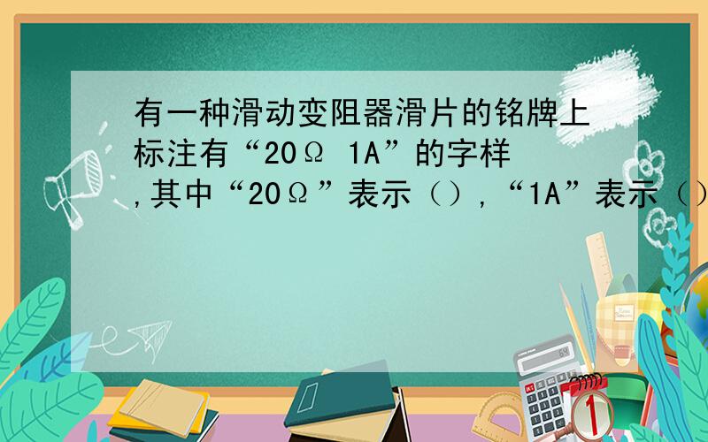 有一种滑动变阻器滑片的铭牌上标注有“20Ω 1A”的字样,其中“20Ω”表示（）,“1A”表示（）.