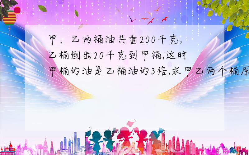 甲、乙两桶油共重200千克,乙桶倒出20千克到甲桶,这时甲桶的油是乙桶油的3倍,求甲乙两个桶原来各装了多少油