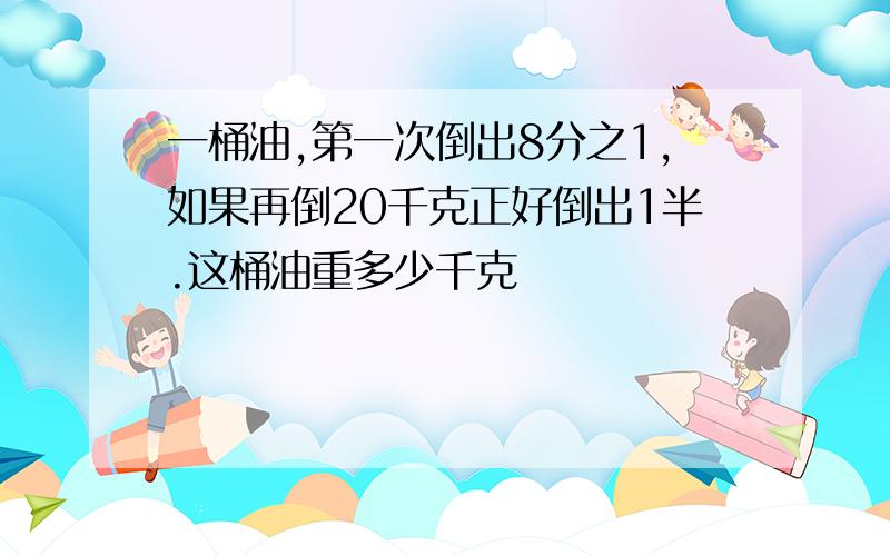 一桶油,第一次倒出8分之1,如果再倒20千克正好倒出1半.这桶油重多少千克