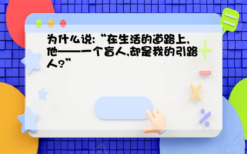 为什么说:“在生活的道路上,他——一个盲人,却是我的引路人?”