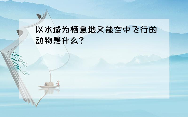 以水域为栖息地又能空中飞行的动物是什么?