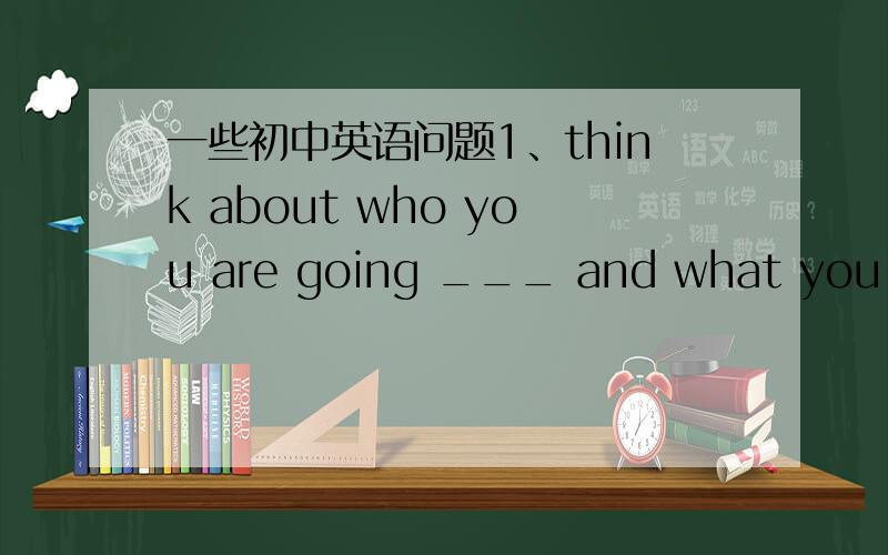 一些初中英语问题1、think about who you are going ___ and what you are