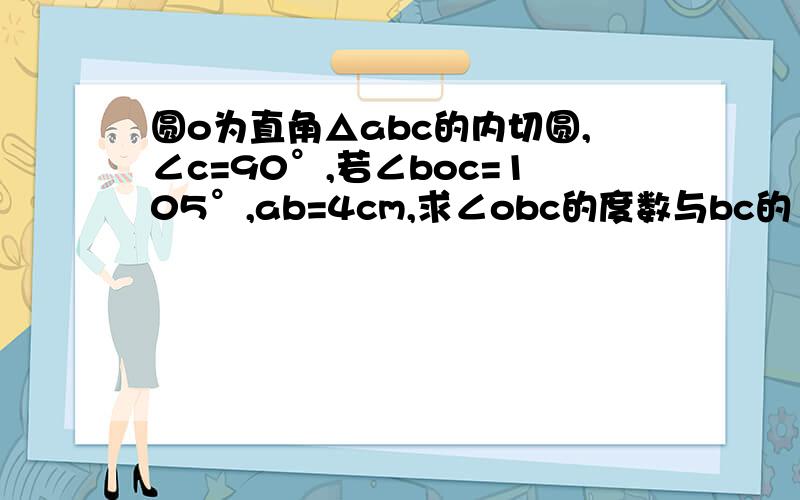 圆o为直角△abc的内切圆,∠c=90°,若∠boc=105°,ab=4cm,求∠obc的度数与bc的