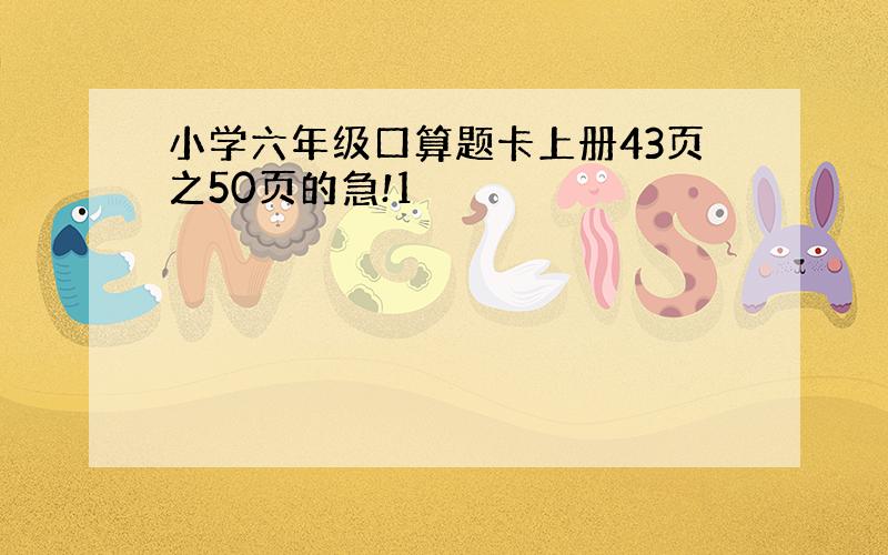 小学六年级口算题卡上册43页之50页的急!1