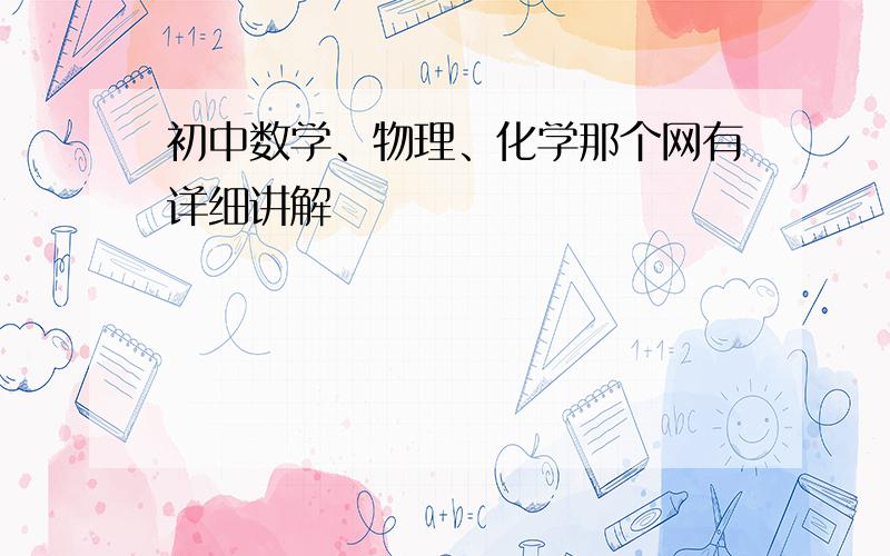 初中数学、物理、化学那个网有详细讲解