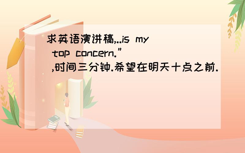 求英语演讲稿,..is my top concern.” ,时间三分钟.希望在明天十点之前.