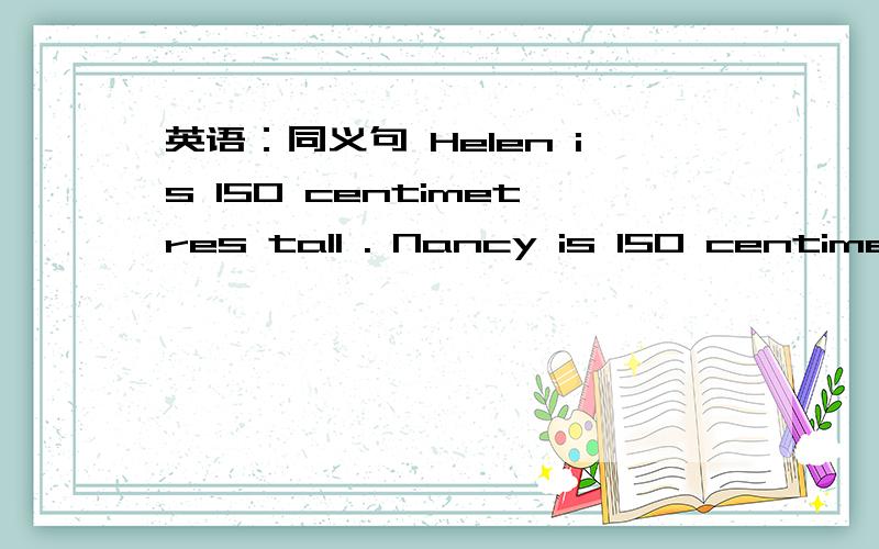 英语：同义句 Helen is 150 centimetres tall . Nancy is 150 centimet