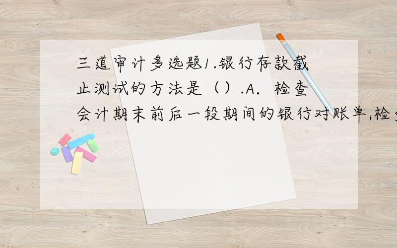 三道审计多选题1.银行存款截止测试的方法是（）.A．检查会计期末前后一段期间的银行对账单,检查未达账项是否均已得到调整