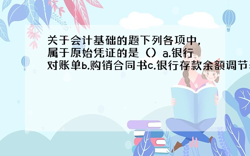 关于会计基础的题下列各项中，属于原始凭证的是（）a.银行对账单b.购销合同书c.银行存款余额调节表d.账存实存对比表答案