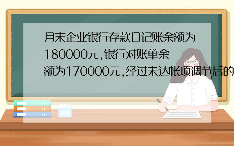 月末企业银行存款日记账余额为180000元,银行对账单余额为170000元,经过未达帐项调节后的余额为160000元,则