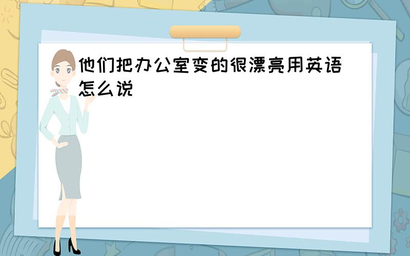 他们把办公室变的很漂亮用英语怎么说