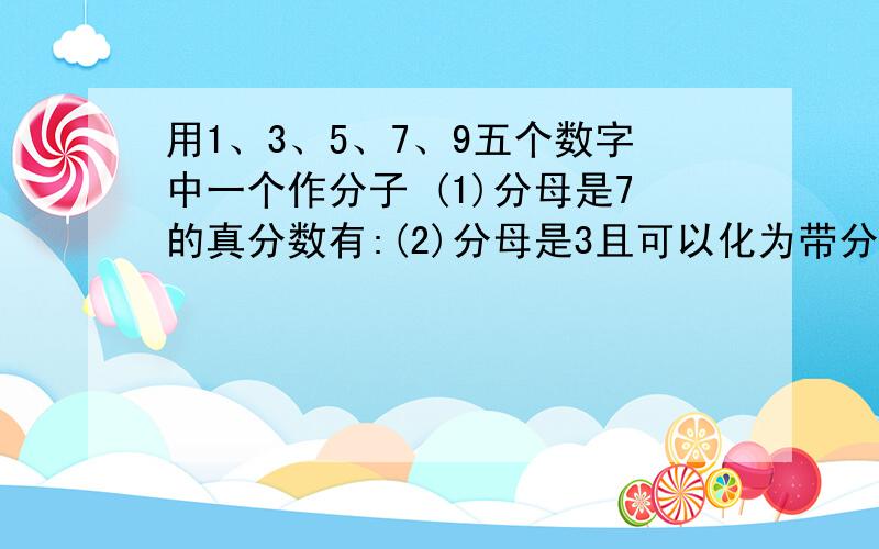 用1、3、5、7、9五个数字中一个作分子 (1)分母是7的真分数有:(2)分母是3且可以化为带分数的假分数有：