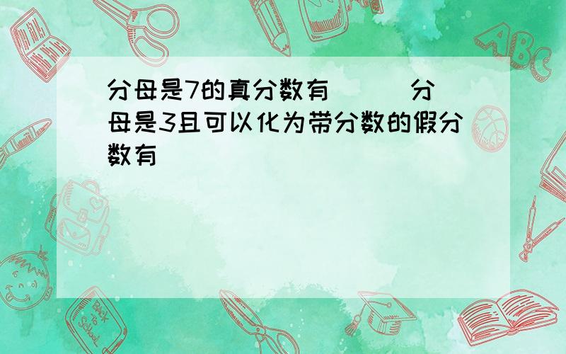 分母是7的真分数有（ ） 分母是3且可以化为带分数的假分数有（　　　　　　　　　　　　　　　　　　　）