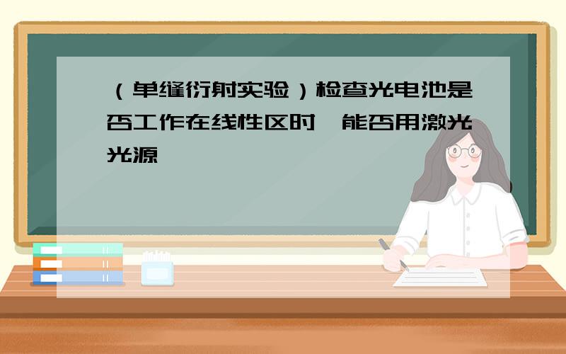 （单缝衍射实验）检查光电池是否工作在线性区时,能否用激光光源