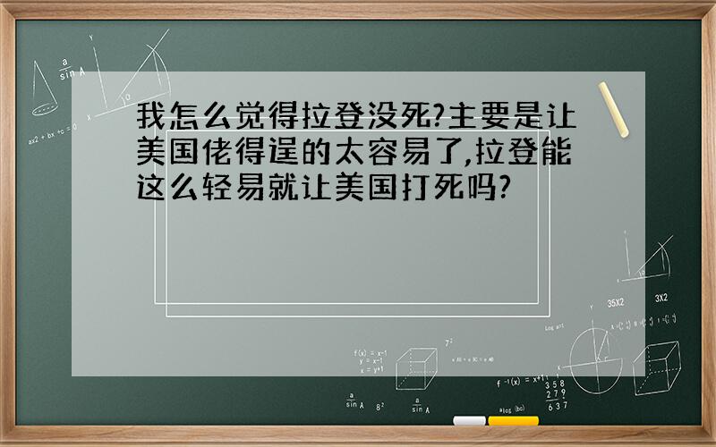 我怎么觉得拉登没死?主要是让美国佬得逞的太容易了,拉登能这么轻易就让美国打死吗?