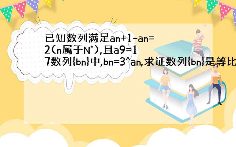 已知数列满足an+1-an=2(n属于N*),且a9=17数列{bn}中,bn=3^an,求证数列{bn}是等比数列并.