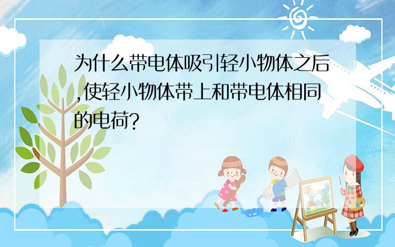 为什么带电体吸引轻小物体之后,使轻小物体带上和带电体相同的电荷?