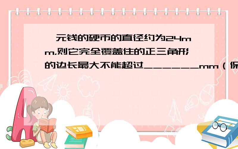 一元钱的硬币的直径约为24mm，则它完全覆盖住的正三角形的边长最大不能超过______mm（保留根号）．