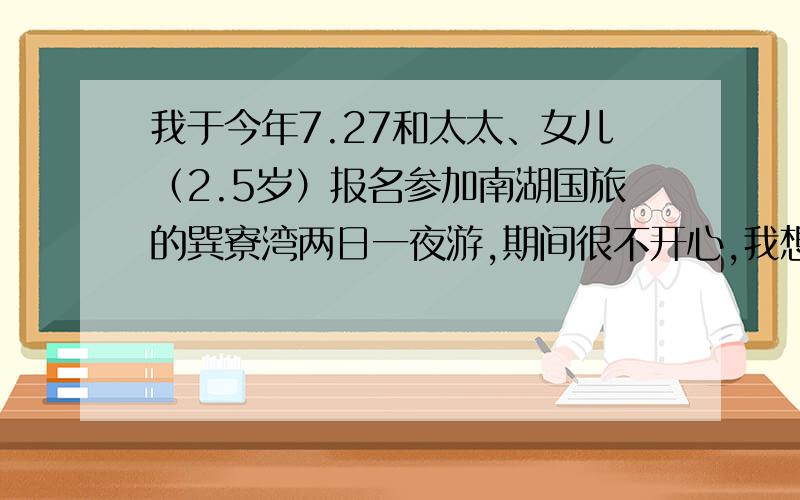 我于今年7.27和太太、女儿（2.5岁）报名参加南湖国旅的巽寮湾两日一夜游,期间很不开心,我想控诉旅行社严