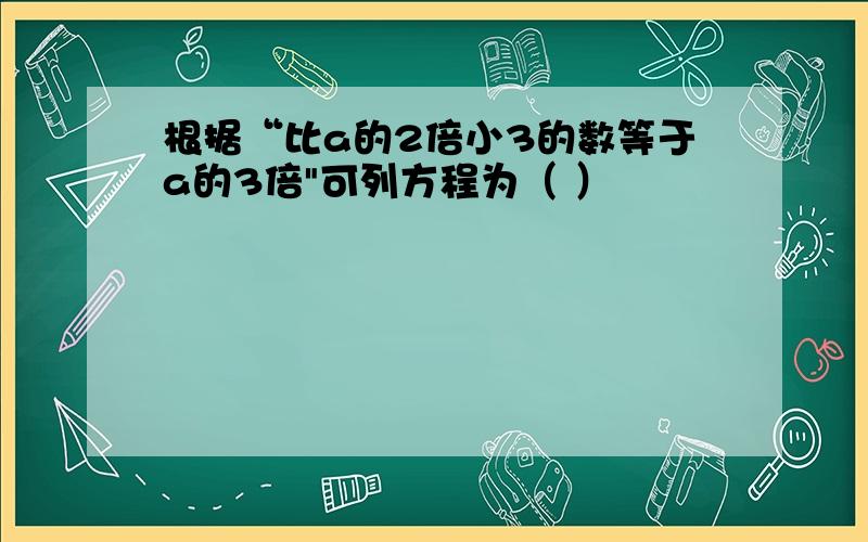 根据“比a的2倍小3的数等于a的3倍