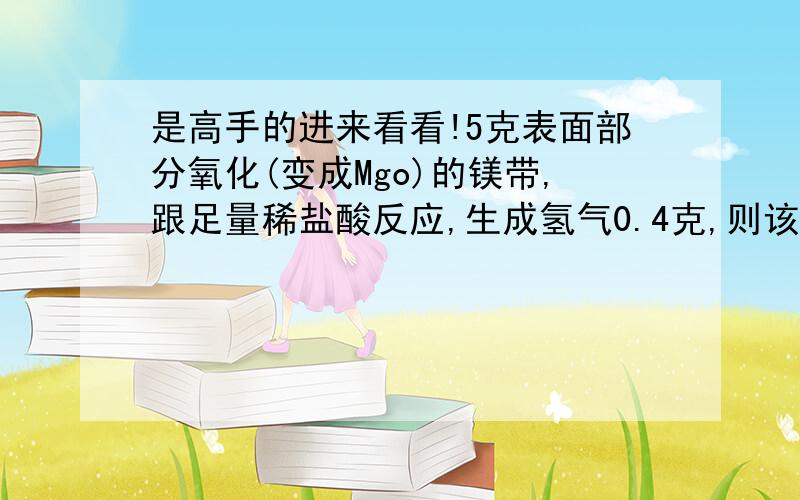 是高手的进来看看!5克表面部分氧化(变成Mgo)的镁带,跟足量稀盐酸反应,生成氢气0.4克,则该镁带中镁的质量分数是多少