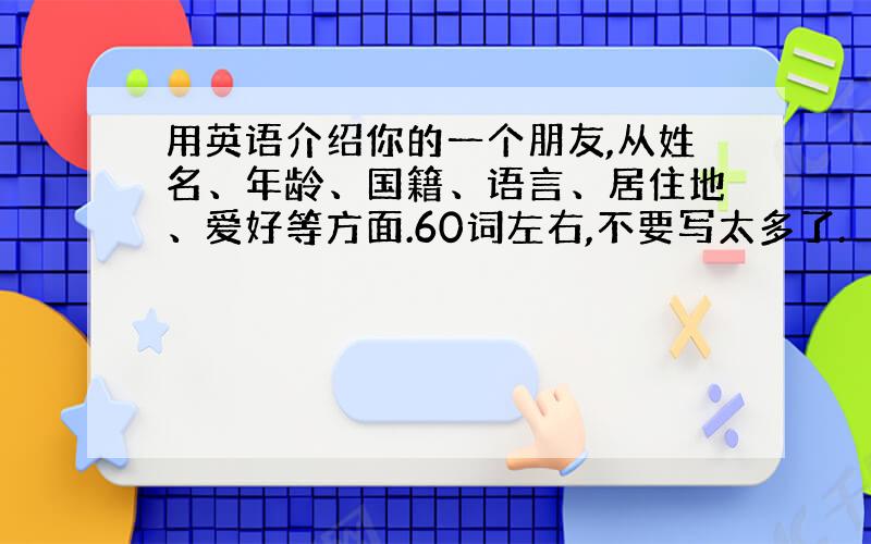 用英语介绍你的一个朋友,从姓名、年龄、国籍、语言、居住地、爱好等方面.60词左右,不要写太多了.