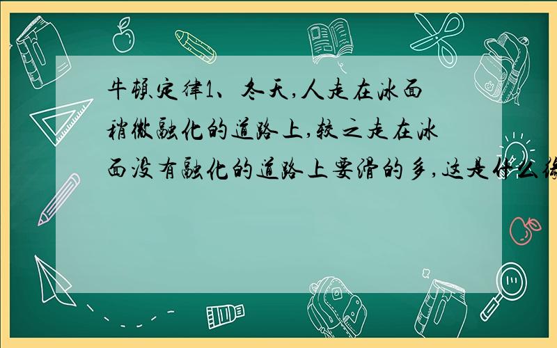 牛顿定律1、冬天,人走在冰面稍微融化的道路上,较之走在冰面没有融化的道路上要滑的多,这是什么缘故?2、一辆重型车与一辆轻