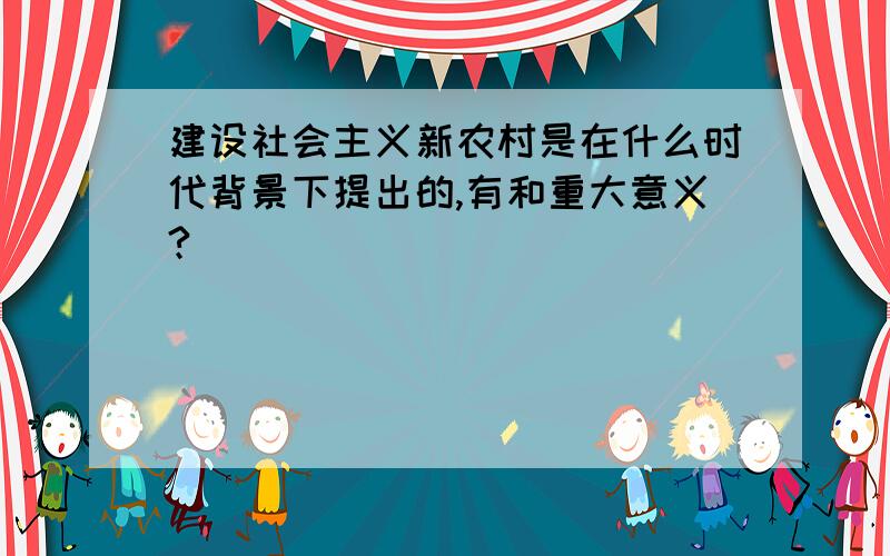 建设社会主义新农村是在什么时代背景下提出的,有和重大意义?