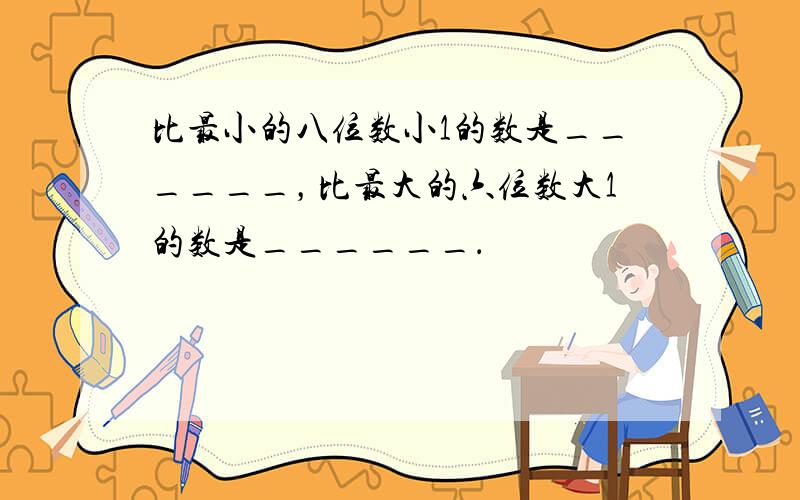 比最小的八位数小1的数是______，比最大的六位数大1的数是______．