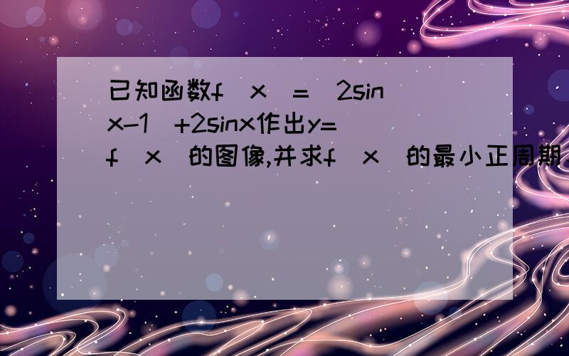 已知函数f(x)=|2sinx-1|+2sinx作出y=f(x)的图像,并求f（x）的最小正周期、值域和单调递增区间