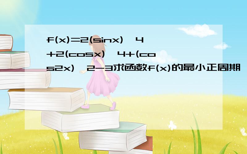 f(x)=2(sinx)^4+2(cosx)^4+(cos2x)^2-3求函数f(x)的最小正周期,