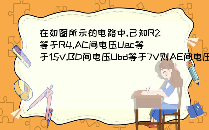 在如图所示的电路中,已知R2等于R4,AC间电压Uac等于15V,BD间电压Ubd等于7V则AE间电压Uae是多少?